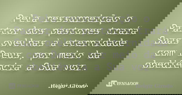 Pela ressurreição o Pastor dos pastores trará Suas ovelhas à eternidade com Deus, por meio da obediência a Sua voz.... Frase de Helgir Girodo.
