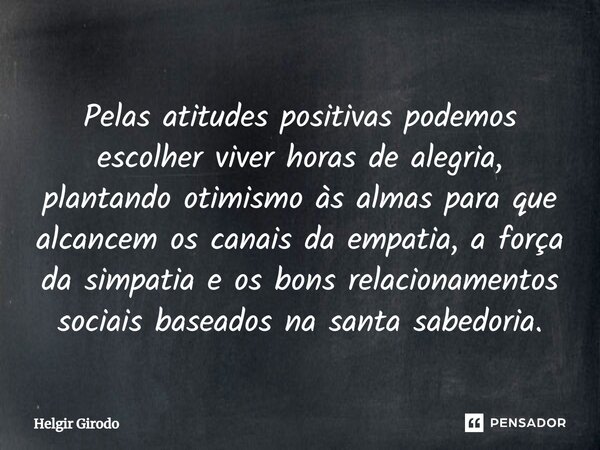 ⁠Pelas atitudes positivas podemos escolher viver horas de alegria, plantando otimismo às almas para que alcancem os canais da empatia, a força da simpatia e os ... Frase de Helgir Girodo.