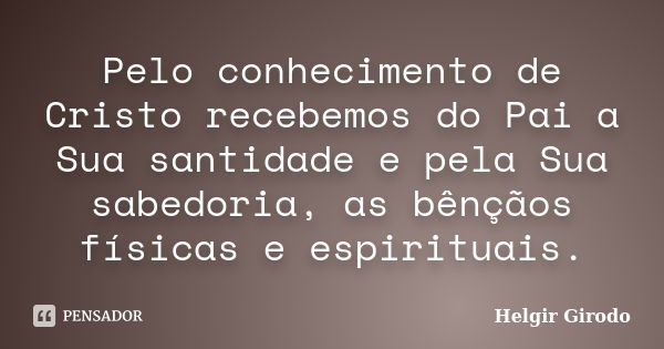 Pelo conhecimento de Cristo recebemos do Pai a Sua santidade e pela Sua sabedoria, as bênçãos físicas e espirituais.... Frase de Helgir Girodo.