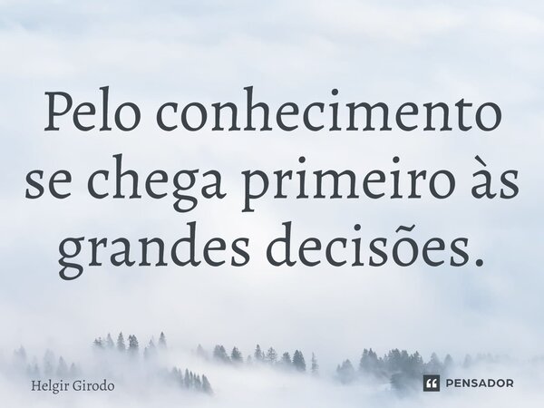 ⁠Pelo conhecimento se chega primeiro às grandes decisões.... Frase de Helgir Girodo.