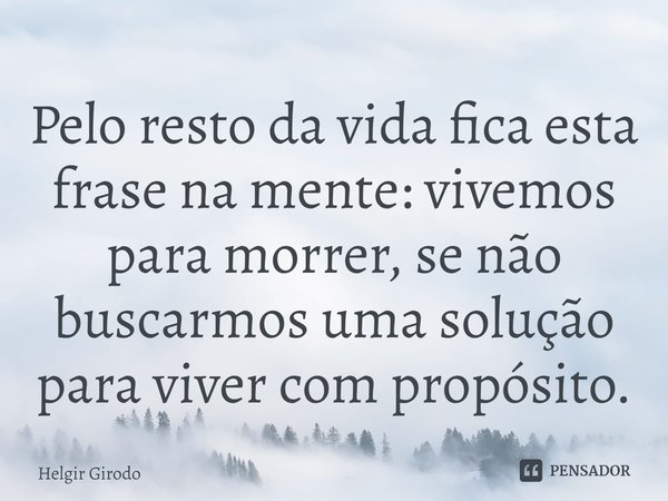 Pelo resto da vida fica esta frase na mente: vivemos para morrer, se não buscarmos uma solução para viver com propósito.... Frase de Helgir Girodo.