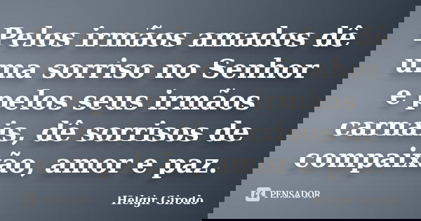 Pelos irmãos amados dê uma sorriso no Senhor e pelos seus irmãos carnais, dê sorrisos de compaixão, amor e paz.... Frase de Helgir Girodo.