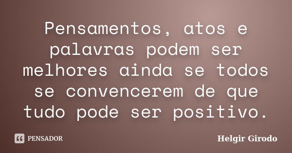 Pensamentos, atos e palavras podem ser melhores ainda se todos se convencerem de que tudo pode ser positivo.... Frase de Helgir Girodo.