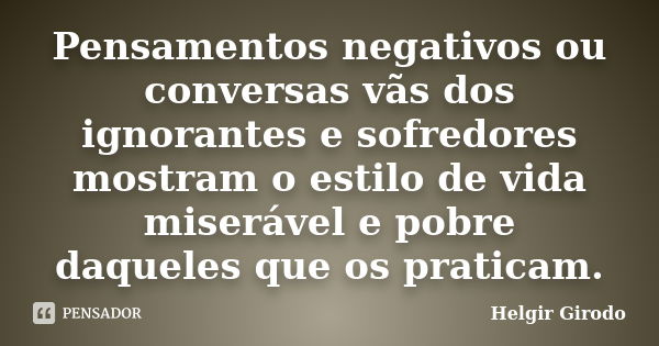 Pensamentos negativos ou conversas vãs dos ignorantes e sofredores mostram o estilo de vida miserável e pobre daqueles que os praticam.... Frase de Helgir Girodo.