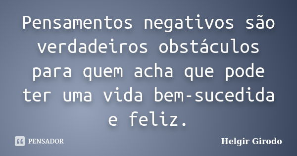 Pensamentos negativos são verdadeiros obstáculos para quem acha que pode ter uma vida bem-sucedida e feliz.... Frase de Helgir Girodo.