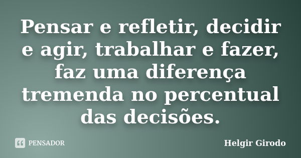 Pensar e refletir, decidir e agir, trabalhar e fazer, faz uma diferença tremenda no percentual das decisões.... Frase de Helgir Girodo.