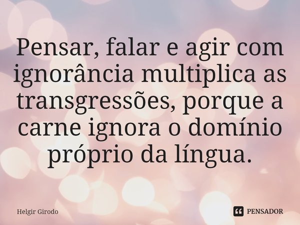 ⁠Pensar, falar e agir com ignorância multiplica as transgressões, porque a carne ignora o domínio próprio da língua.... Frase de Helgir Girodo.