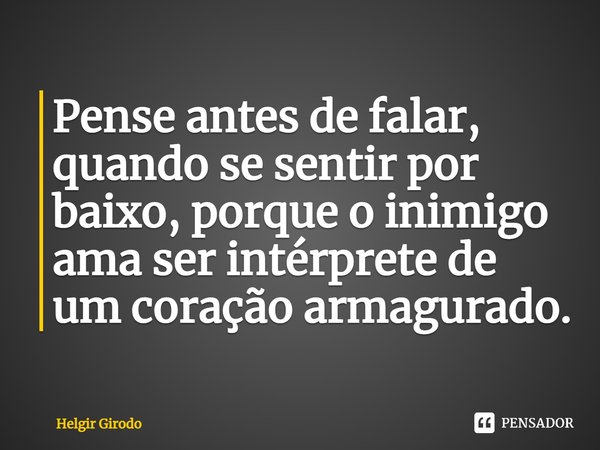 ⁠Pense antes de falar, quando se sentir por baixo, porque o inimigo ama ser intérprete de um coração armagurado.... Frase de Helgir Girodo.