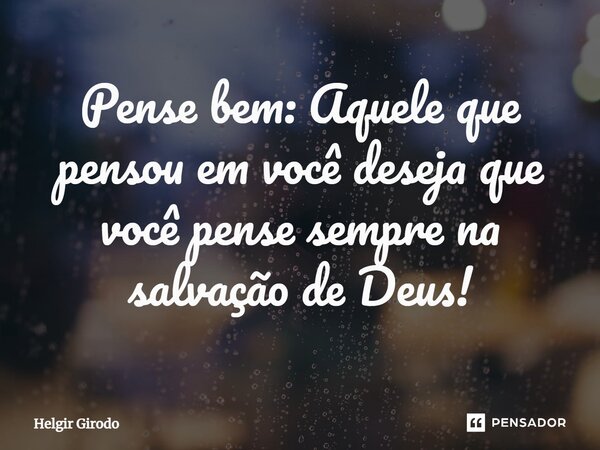 ⁠Pense bem: Aquele que pensou em você deseja que você pense sempre na salvação de Deus!... Frase de Helgir Girodo.