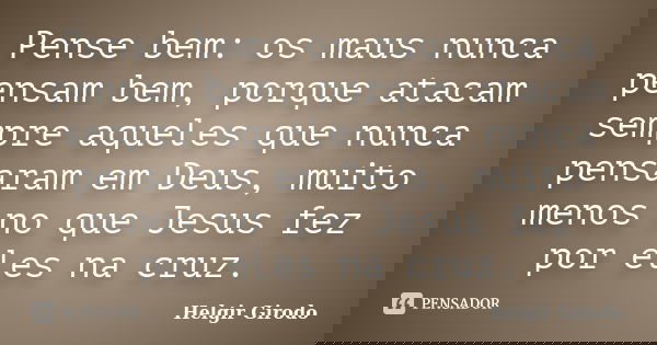 Pense bem: os maus nunca pensam bem, porque atacam sempre aqueles que nunca pensaram em Deus, muito menos no que Jesus fez por eles na cruz.... Frase de Helgir Girodo.
