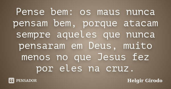 Pense bem: os maus nunca pensam bem, porque atacam sempre aqueles que nunca pensaram em Deus, muito menos no que Jesus fez por eles na cruz.... Frase de Helgir Girodo.