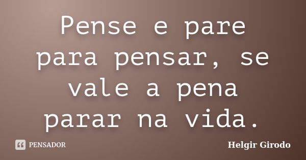 Pense e pare para pensar, se vale a pena parar na vida.... Frase de Helgir Girodo.