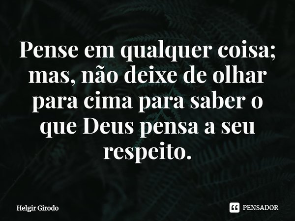 ⁠Pense em qualquer coisa; mas, não deixe de olhar para cima para saber o que Deus pensa a seu respeito.... Frase de Helgir Girodo.