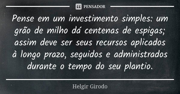 Pense em um investimento simples: um grão de milho dá centenas de espigas; assim deve ser seus recursos aplicados à longo prazo, seguidos e administrados durant... Frase de Helgir Girodo.