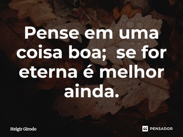 ⁠Pense em uma coisa boa; se for eterna é melhor ainda.... Frase de Helgir Girodo.