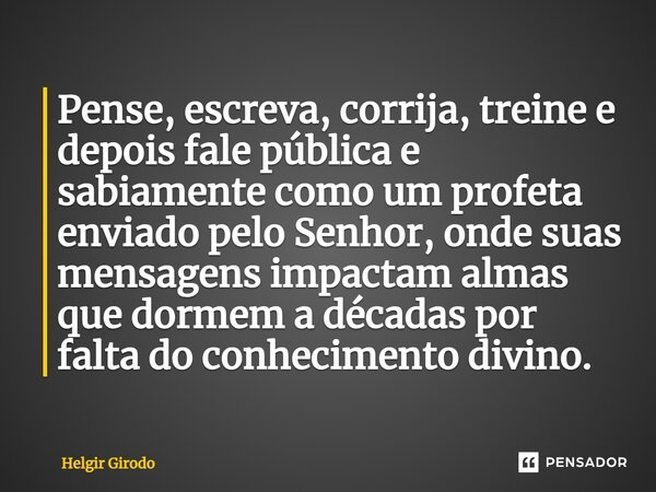 ⁠Pense, escreva, corrija, treine e depois fale pública e sabiamente como um profeta enviado pelo Senhor, onde suas mensagens impactam almas que dormem a décadas... Frase de Helgir Girodo.
