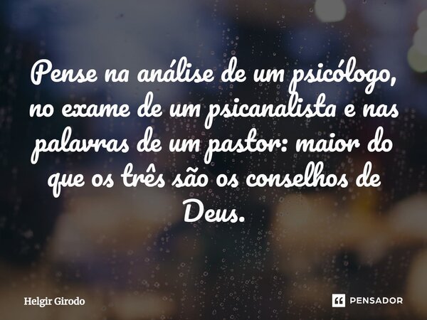 ⁠Pense na análise de um psicólogo, no exame de um psicanalista e nas palavras de um pastor: maior do que os três são os conselhos de Deus.... Frase de Helgir Girodo.