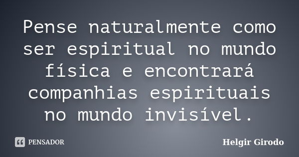 Pense naturalmente como ser espiritual no mundo física e encontrará companhias espirituais no mundo invisível.... Frase de Helgir Girodo.