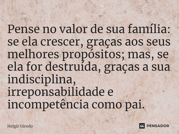 ⁠Pense no valor de sua família: se ela crescer, graças aos seus melhores propósitos; mas, se ela for destruída, graças a sua indisciplina, irresponsabilidade e ... Frase de Helgir Girodo.
