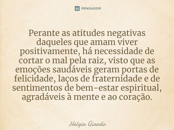 ⁠Perante as atitudes negativas daqueles que amam viver positivamente, há necessidade de cortar o mal pela raiz, visto que as emoções saudáveis geram portas de f... Frase de Helgir Girodo.