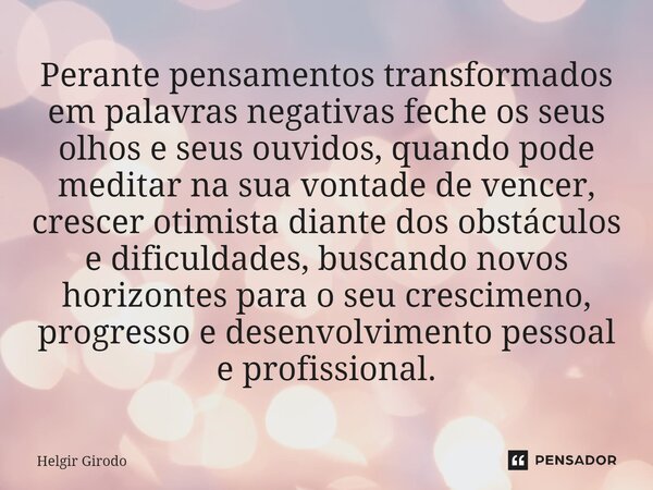 ⁠Perante pensamentos transformados em palavras negativas feche os seus olhos e seus ouvidos, quando pode meditar na sua vontade de vencer, crescer otimista dian... Frase de Helgir Girodo.