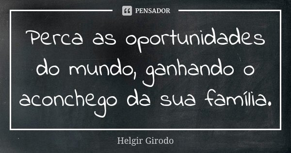 Perca as oportunidades do mundo, ganhando o aconchego da sua família.... Frase de Helgir Girodo.