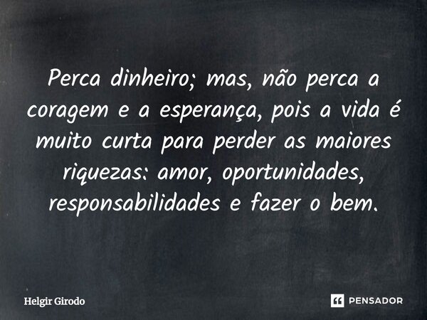 ⁠Perca dinheiro; mas, não perca a coragem e a esperança, pois a vida é muito curta para perder as maiores riquezas: amor, oportunidades, responsabilidades e faz... Frase de Helgir Girodo.