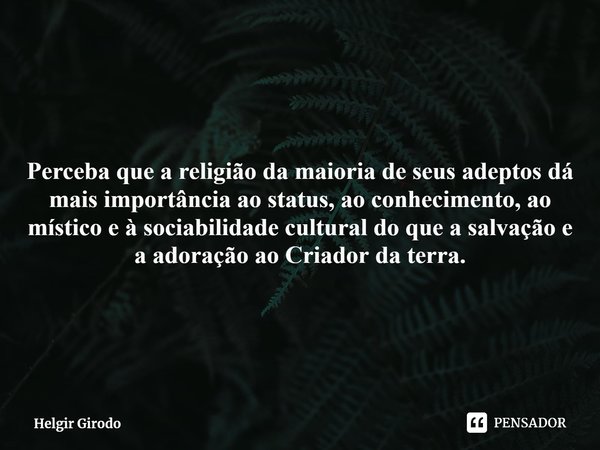 ⁠Perceba que a religião da maioria de seus adeptos dá mais importância ao status, ao conhecimento, ao místico e à sociabilidade cultural do que a salvação e a a... Frase de Helgir Girodo.