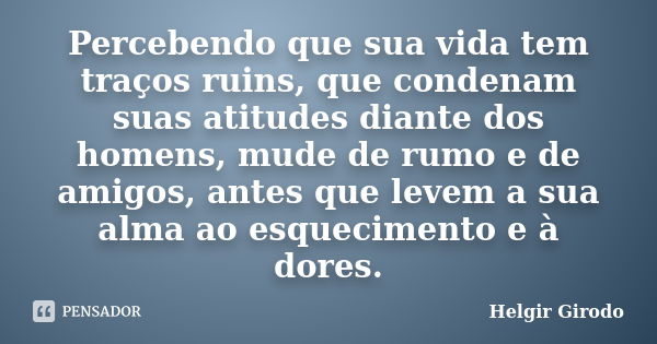 Percebendo que sua vida tem traços ruins, que condenam suas atitudes diante dos homens, mude de rumo e de amigos, antes que levem a sua alma ao esquecimento e à... Frase de Helgir Girodo.