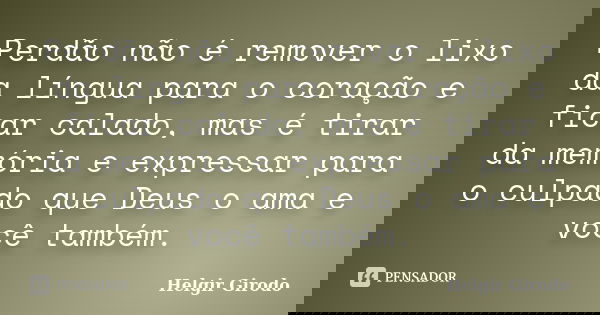 Perdão não é remover o lixo da língua para o coração e ficar calado, mas é tirar da memória e expressar para o culpado que Deus o ama e você também.... Frase de Helgir Girodo.