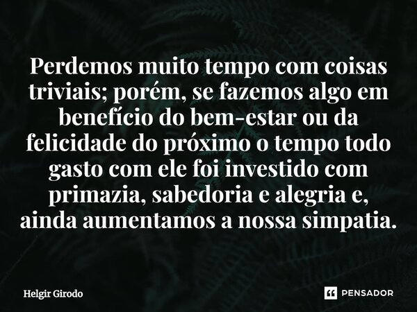 ⁠Perdemos muito tempo com coisas triviais; porém, se fazemos algo em benefício do bem-estar ou da felicidade do próximo o tempo todo gasto com ele foi investido... Frase de Helgir Girodo.