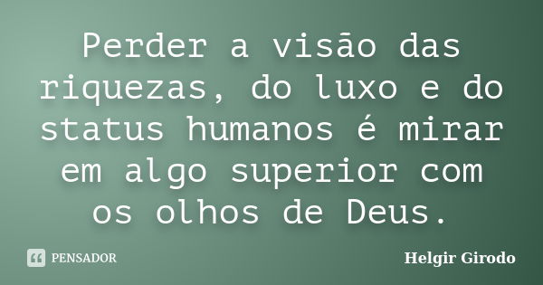 Perder a visão das riquezas, do luxo e do status humanos é mirar em algo superior com os olhos de Deus.... Frase de Helgir Girodo.