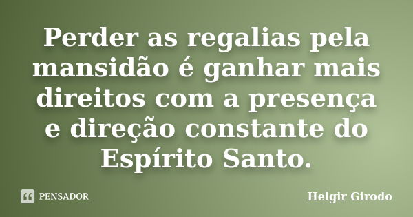 Perder as regalias pela mansidão é ganhar mais direitos com a presença e direção constante do Espírito Santo.... Frase de Helgir Girodo.