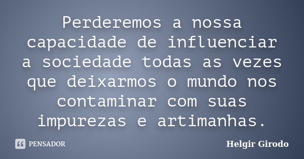 Perderemos a nossa capacidade de influenciar a sociedade todas as vezes que deixarmos o mundo nos contaminar com suas impurezas e artimanhas.... Frase de Helgir Girodo.