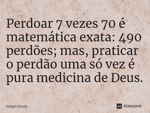 Perdoar 7 vezes 70 é matemática exata: 490 perdões; mas, praticar o perdão uma só vez é pura medicina de Deus.... Frase de Helgir Girodo.