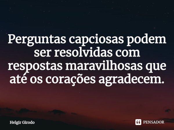 ⁠Perguntas capciosas podem ser resolvidas com respostas maravilhosas que até os corações agradecem.... Frase de Helgir Girodo.