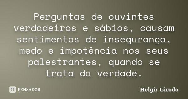 Perguntas de ouvintes verdadeiros e sábios, causam sentimentos de insegurança, medo e impotência nos seus palestrantes, quando se trata da verdade.... Frase de Helgir Girodo.