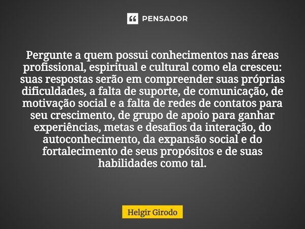 Pergunte a quem possui conhecimentos nas áreas profissional, espiritual e cultural como ela cresceu: suas respostas serão em compreender suas próprias dificulda... Frase de Helgir Girodo.