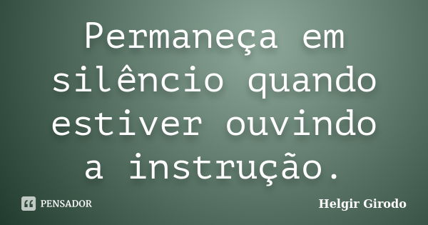 Permaneça em silêncio quando estiver ouvindo a instrução.... Frase de Helgir Girodo.