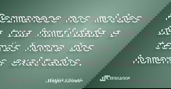 Permanece nos moldes de tua humildade e terás honra dos homens exaltados.... Frase de Helgir Girodo.