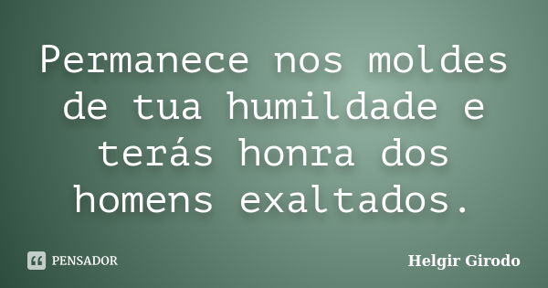 Permanece nos moldes de tua humildade e terás honra dos homens exaltados.... Frase de Helgir Girodo.