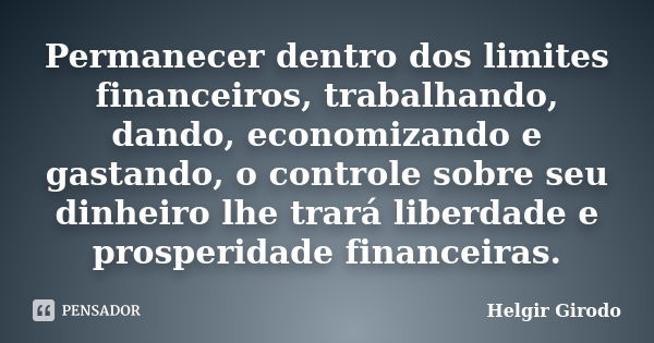 Permanecer dentro dos limites financeiros, trabalhando, dando, economizando e gastando, o controle sobre seu dinheiro lhe trará liberdade e prosperidade finance... Frase de Helgir Girodo.