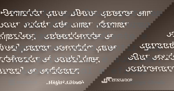 Permita que Deus opere em sua vida de uma forma simples, obediente e agradável para sentir que Sua existência é sublime, sobrenatural e eficaz.... Frase de Helgir Girodo.