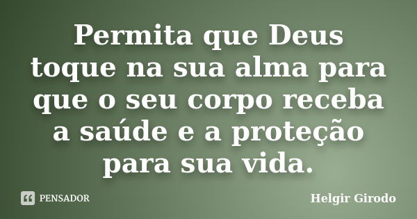 Permita que Deus toque na sua alma para que o seu corpo receba a saúde e a proteção para sua vida.... Frase de Helgir Girodo.