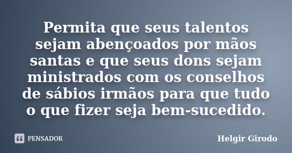 Permita que seus talentos sejam abençoados por mãos santas e que seus dons sejam ministrados com os conselhos de sábios irmãos para que tudo o que fizer seja be... Frase de Helgir Girodo.