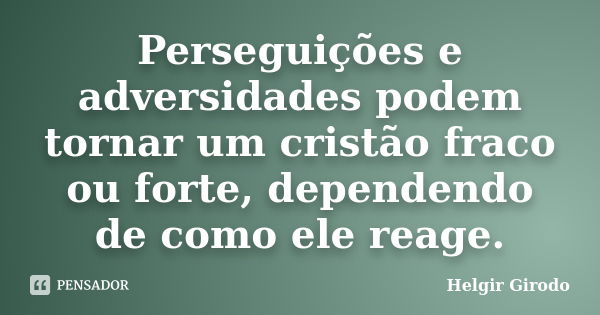 Perseguições e adversidades podem tornar um cristão fraco ou forte, dependendo de como ele reage.... Frase de Helgir Girodo.