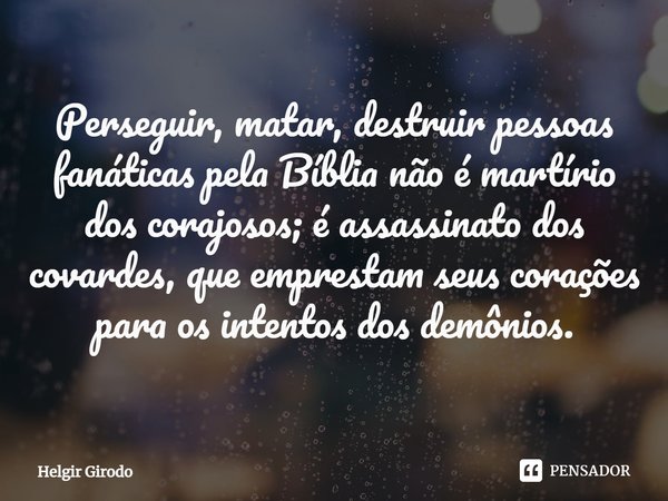 ⁠Perseguir, matar, destruir pessoas fanáticas pela Bíblia não é martírio dos corajosos; é assassinato dos covardes, que emprestam seus corações para os intentos... Frase de Helgir Girodo.