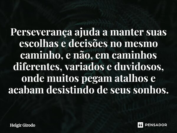 ⁠Perseverança ajuda a manter suas escolhas e decisões no mesmo caminho, e não, em caminhos diferentes, variados e duvidosos, onde muitos pegam atalhos e acabam ... Frase de Helgir Girodo.