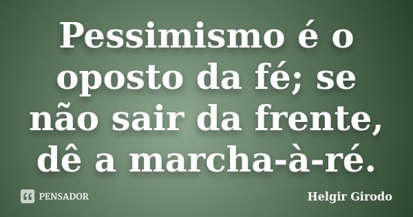 Pessimismo é o oposto da fé; se não sair da frente, dê a marcha-à-ré.... Frase de Helgir Girodo.