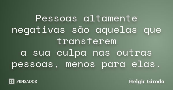 Pessoas altamente negativas são aquelas que transferem a sua culpa nas outras pessoas, menos para elas.... Frase de Helgir Girodo.